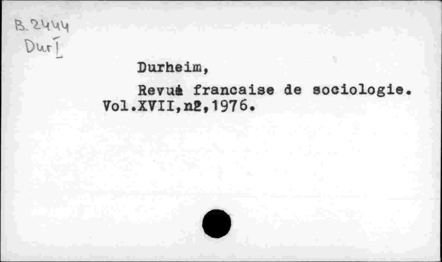 ﻿—л
Dur he im,
Revuè française de sociologie Vol.XVII,n2,1976.